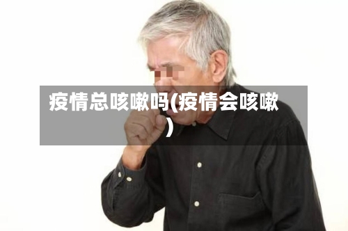 疫情总咳嗽吗(疫情会咳嗽)-第2张图片