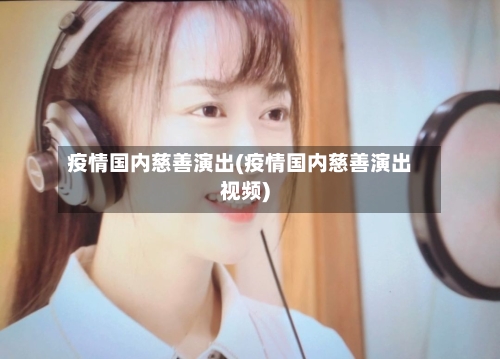 疫情国内慈善演出(疫情国内慈善演出视频)-第2张图片