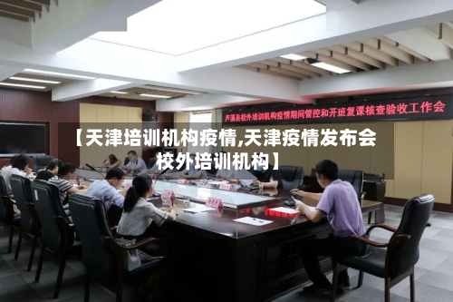 【天津培训机构疫情,天津疫情发布会校外培训机构】-第2张图片