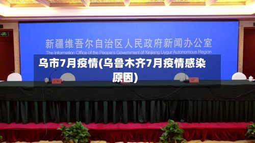 乌市7月疫情(乌鲁木齐7月疫情感染原因)-第1张图片
