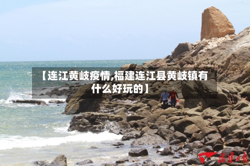 【连江黄岐疫情,福建连江县黄岐镇有什么好玩的】-第3张图片