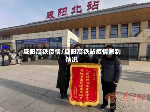 咸阳高铁疫情/咸阳高铁站疫情管制情况-第1张图片