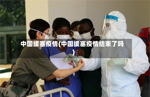 中国援塞疫情(中国援塞疫情结束了吗)-第1张图片