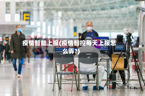 疫情智能上报(疫情智控每天上报怎么弄?)-第1张图片