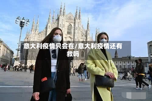 意大利疫情只会在/意大利疫情还有救吗-第3张图片
