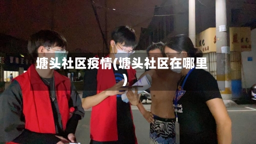 塘头社区疫情(塘头社区在哪里)-第3张图片