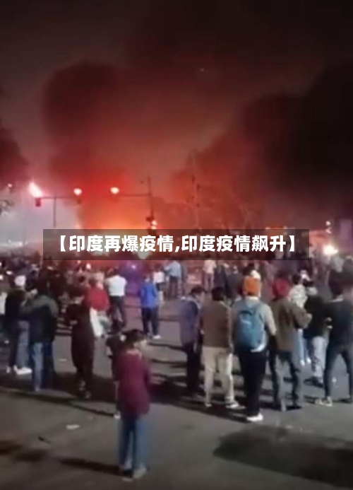 【印度再爆疫情,印度疫情飙升】-第1张图片