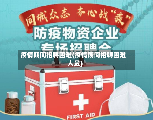 疫情期间招聘困难(疫情期间招聘困难人员)-第1张图片