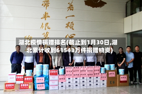 湖北疫情捐赠排名(截止到1月30日,湖北累计收到61543万件捐赠物资)-第1张图片
