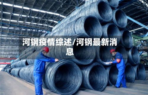 河钢疫情综述/河钢最新消息-第1张图片