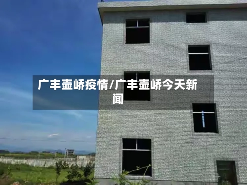广丰壶峤疫情/广丰壶峤今天新闻-第2张图片