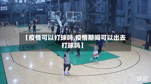 【疫情可以打球吗,疫情期间可以出去打球吗】-第1张图片