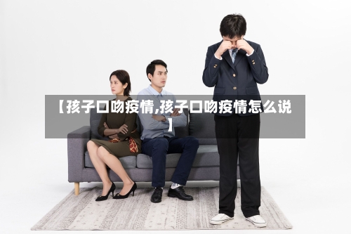 【孩子口吻疫情,孩子口吻疫情怎么说】-第1张图片