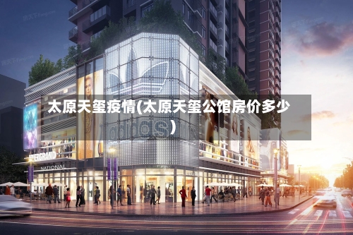 太原天玺疫情(太原天玺公馆房价多少)-第1张图片