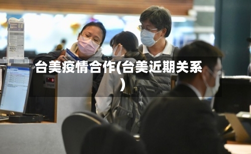 台美疫情合作(台美近期关系)-第1张图片