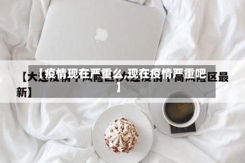 【疫情现在严重么,现在疫情严重吧】-第1张图片