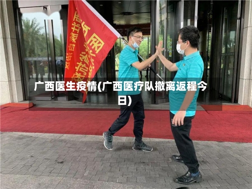 广西医生疫情(广西医疗队撤离返程今日)-第1张图片