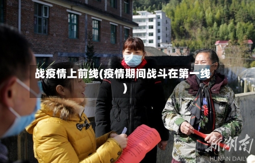 战疫情上前线(疫情期间战斗在第一线)-第1张图片