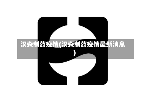 汉森制药疫情(汉森制药疫情最新消息)-第3张图片