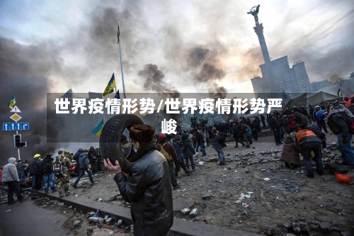 世界疫情形势/世界疫情形势严峻-第1张图片