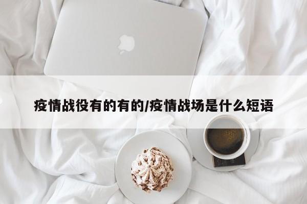 疫情战役有的有的/疫情战场是什么短语