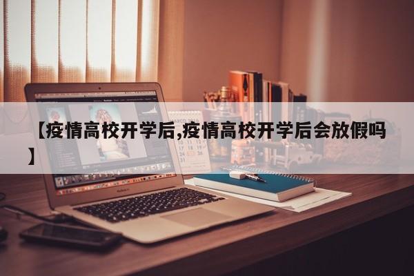 【疫情高校开学后,疫情高校开学后会放假吗】