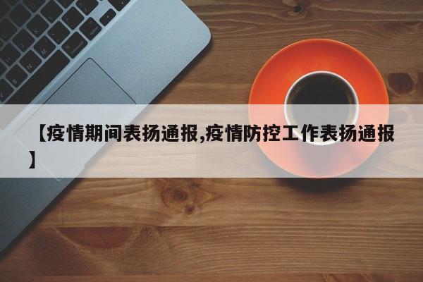 【疫情期间表扬通报,疫情防控工作表扬通报】
